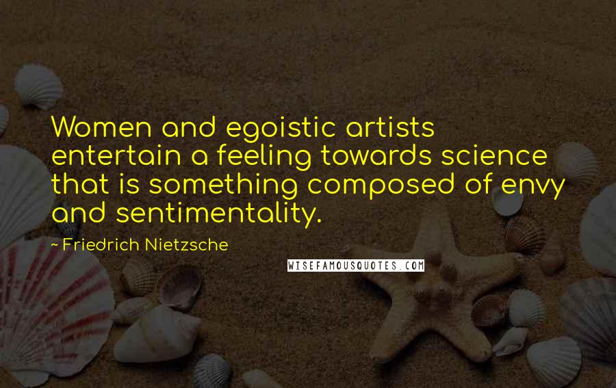 Friedrich Nietzsche Quotes: Women and egoistic artists entertain a feeling towards science that is something composed of envy and sentimentality.