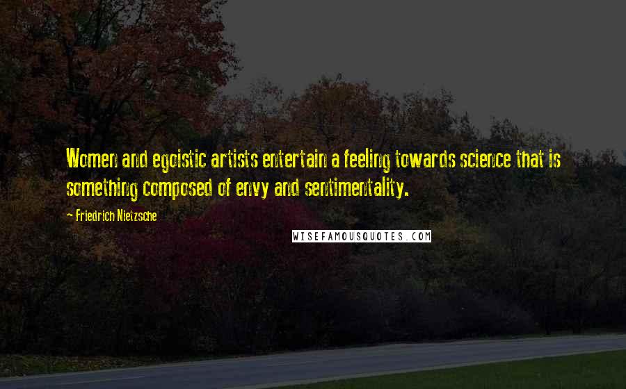 Friedrich Nietzsche Quotes: Women and egoistic artists entertain a feeling towards science that is something composed of envy and sentimentality.