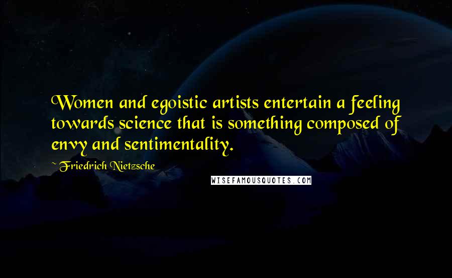 Friedrich Nietzsche Quotes: Women and egoistic artists entertain a feeling towards science that is something composed of envy and sentimentality.