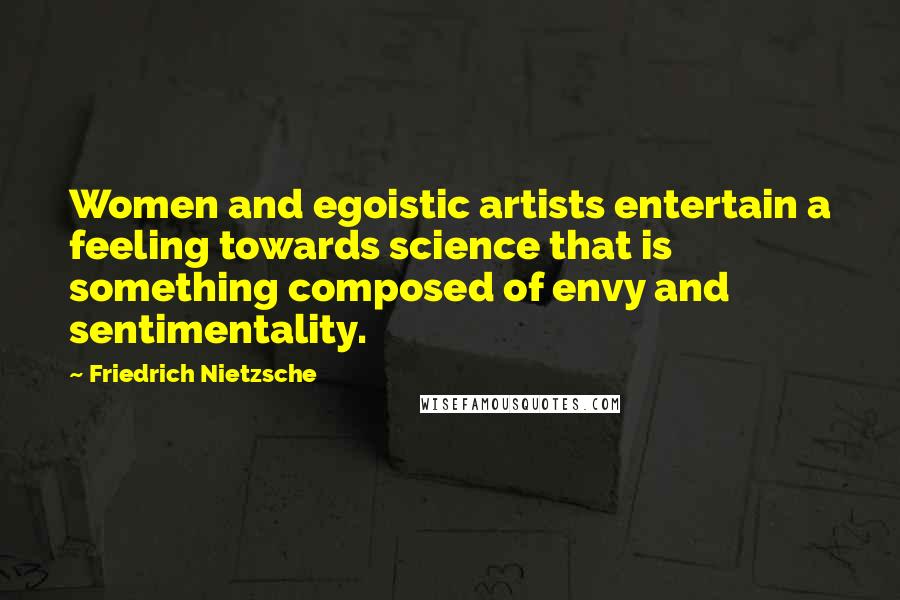 Friedrich Nietzsche Quotes: Women and egoistic artists entertain a feeling towards science that is something composed of envy and sentimentality.