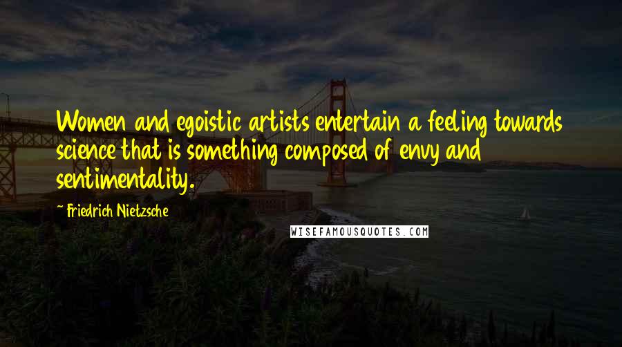 Friedrich Nietzsche Quotes: Women and egoistic artists entertain a feeling towards science that is something composed of envy and sentimentality.