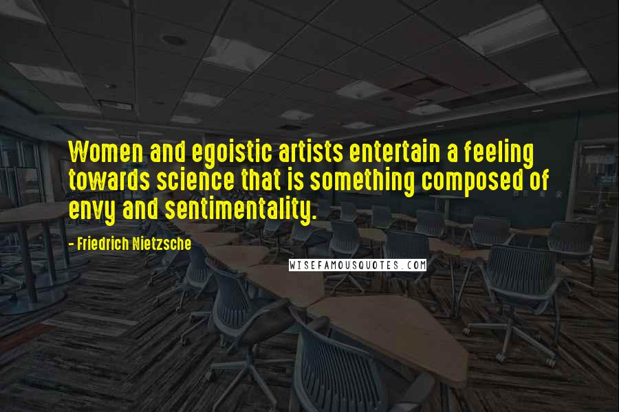 Friedrich Nietzsche Quotes: Women and egoistic artists entertain a feeling towards science that is something composed of envy and sentimentality.