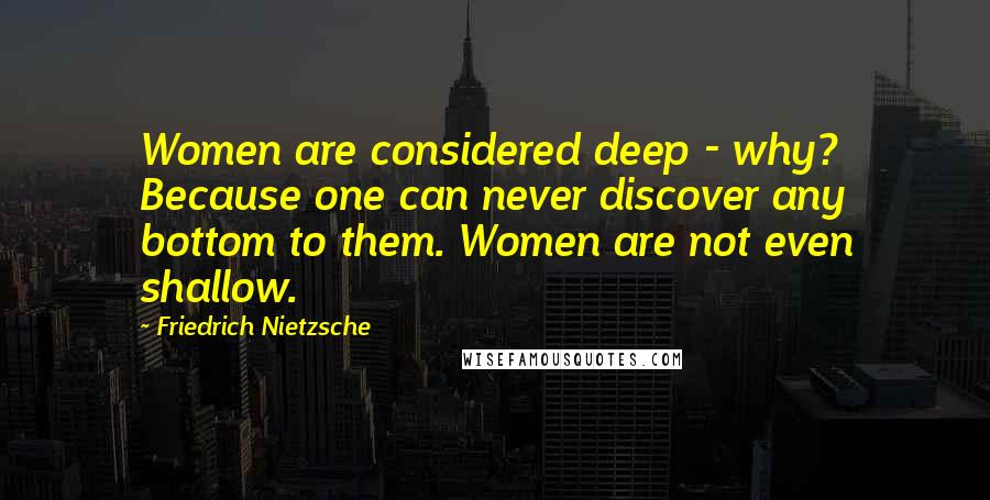 Friedrich Nietzsche Quotes: Women are considered deep - why? Because one can never discover any bottom to them. Women are not even shallow.