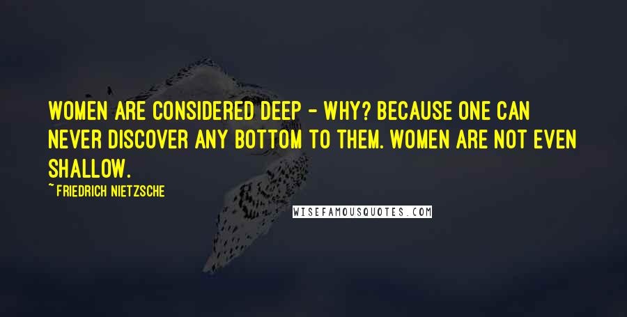 Friedrich Nietzsche Quotes: Women are considered deep - why? Because one can never discover any bottom to them. Women are not even shallow.