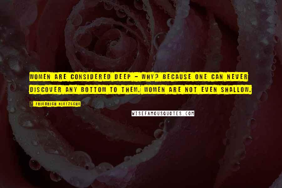 Friedrich Nietzsche Quotes: Women are considered deep - why? Because one can never discover any bottom to them. Women are not even shallow.