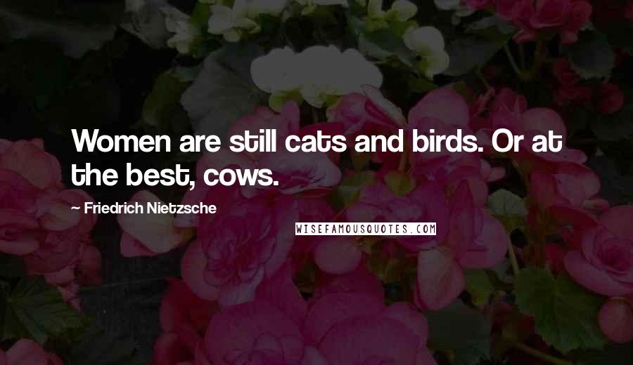 Friedrich Nietzsche Quotes: Women are still cats and birds. Or at the best, cows.