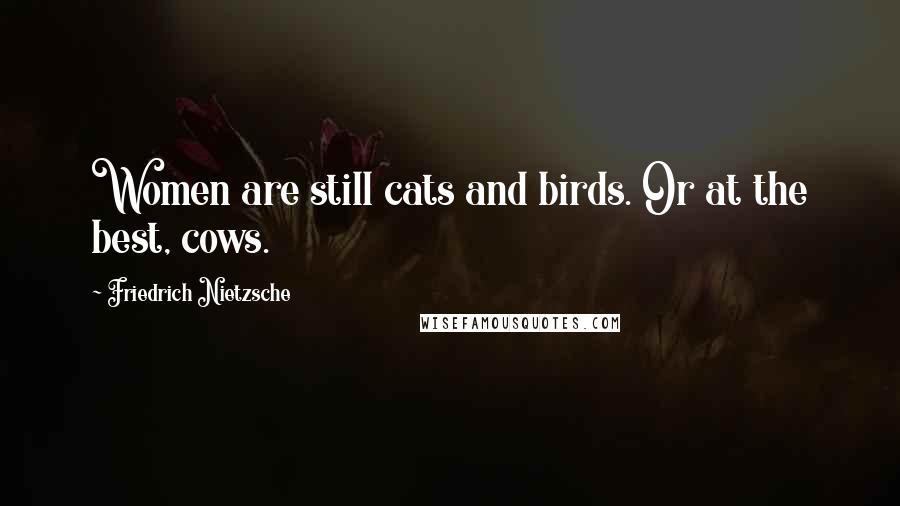 Friedrich Nietzsche Quotes: Women are still cats and birds. Or at the best, cows.