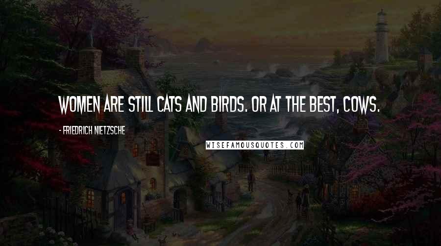 Friedrich Nietzsche Quotes: Women are still cats and birds. Or at the best, cows.