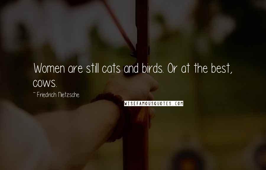 Friedrich Nietzsche Quotes: Women are still cats and birds. Or at the best, cows.