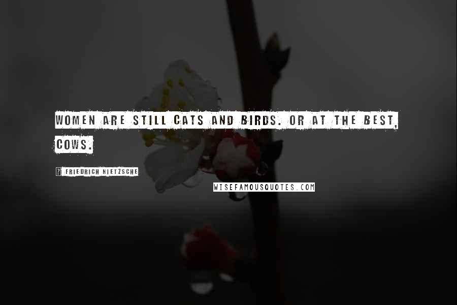 Friedrich Nietzsche Quotes: Women are still cats and birds. Or at the best, cows.