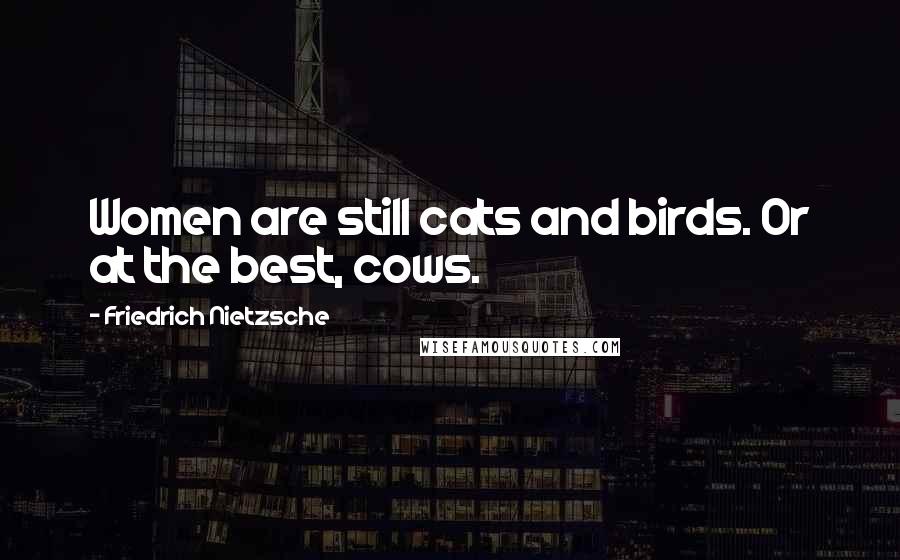 Friedrich Nietzsche Quotes: Women are still cats and birds. Or at the best, cows.