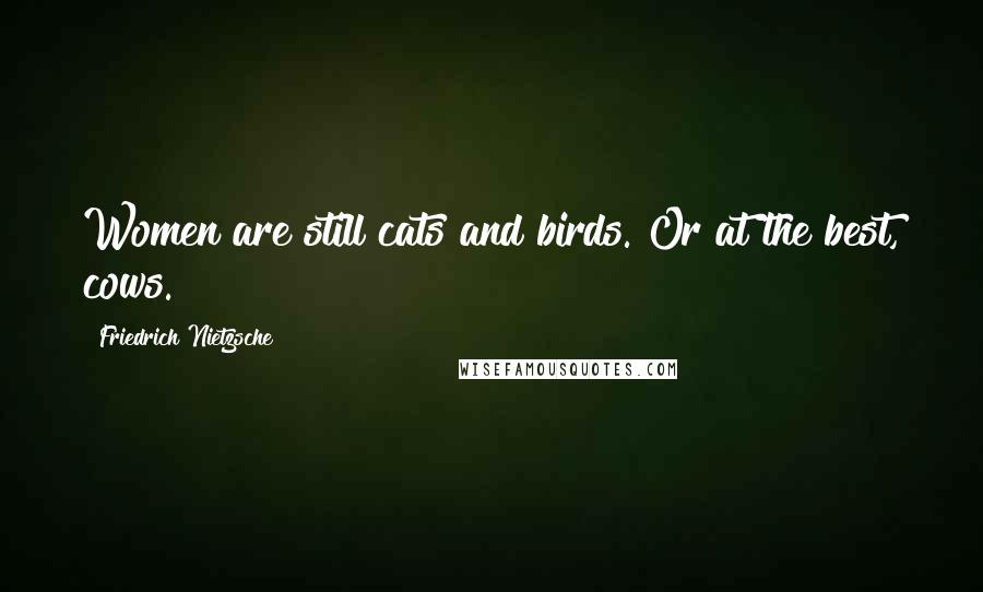 Friedrich Nietzsche Quotes: Women are still cats and birds. Or at the best, cows.