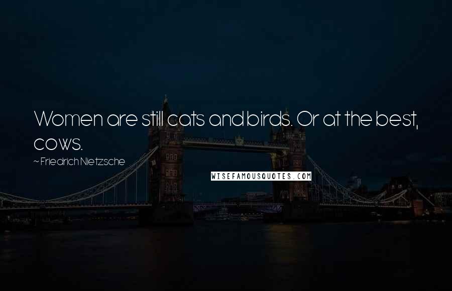 Friedrich Nietzsche Quotes: Women are still cats and birds. Or at the best, cows.