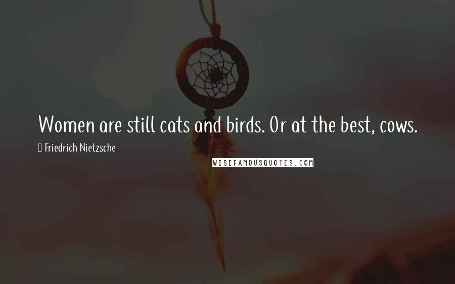 Friedrich Nietzsche Quotes: Women are still cats and birds. Or at the best, cows.