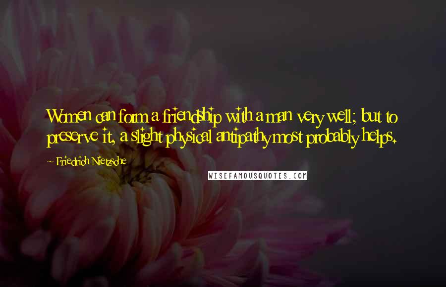 Friedrich Nietzsche Quotes: Women can form a friendship with a man very well; but to preserve it, a slight physical antipathy most probably helps.