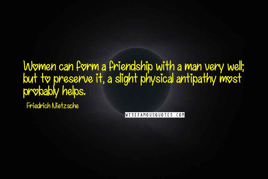 Friedrich Nietzsche Quotes: Women can form a friendship with a man very well; but to preserve it, a slight physical antipathy most probably helps.