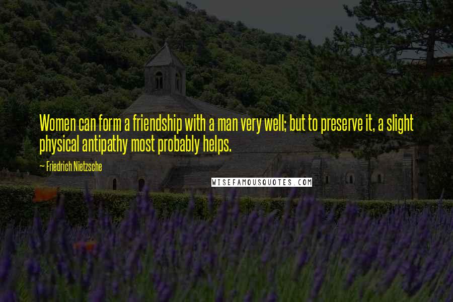Friedrich Nietzsche Quotes: Women can form a friendship with a man very well; but to preserve it, a slight physical antipathy most probably helps.