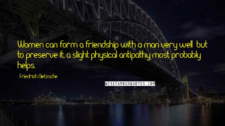 Friedrich Nietzsche Quotes: Women can form a friendship with a man very well; but to preserve it, a slight physical antipathy most probably helps.