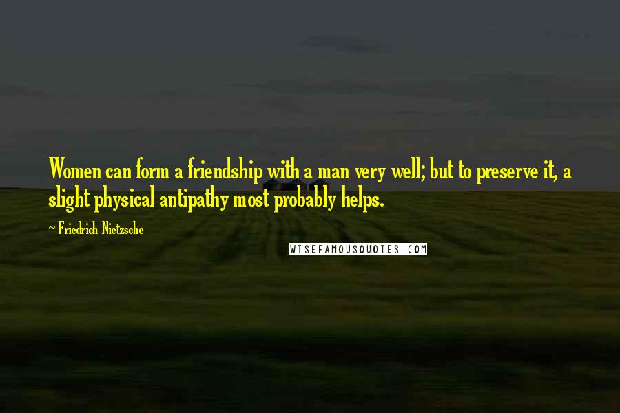 Friedrich Nietzsche Quotes: Women can form a friendship with a man very well; but to preserve it, a slight physical antipathy most probably helps.