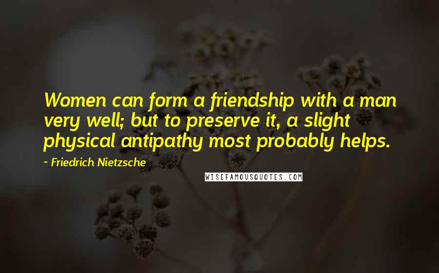 Friedrich Nietzsche Quotes: Women can form a friendship with a man very well; but to preserve it, a slight physical antipathy most probably helps.