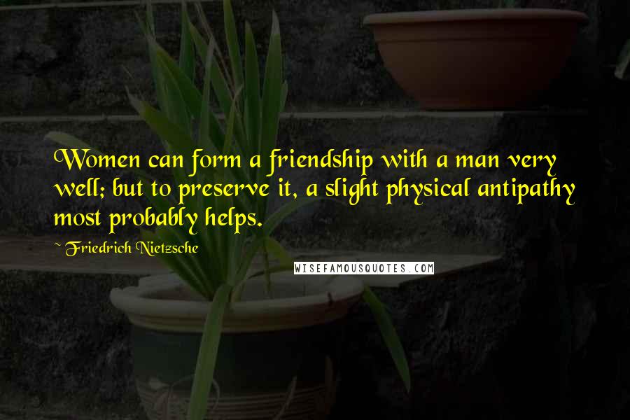 Friedrich Nietzsche Quotes: Women can form a friendship with a man very well; but to preserve it, a slight physical antipathy most probably helps.