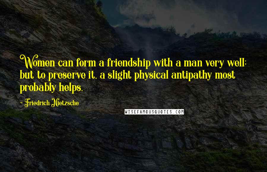 Friedrich Nietzsche Quotes: Women can form a friendship with a man very well; but to preserve it, a slight physical antipathy most probably helps.