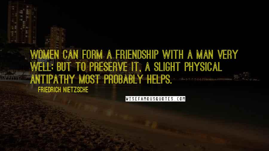 Friedrich Nietzsche Quotes: Women can form a friendship with a man very well; but to preserve it, a slight physical antipathy most probably helps.