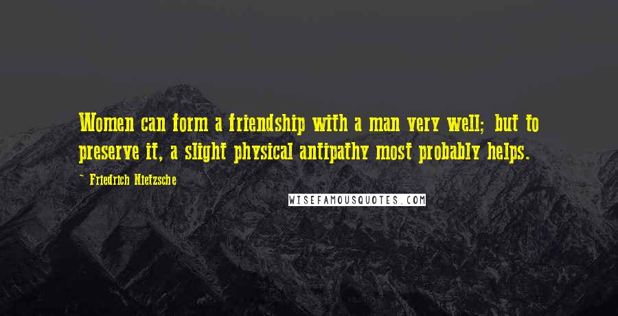 Friedrich Nietzsche Quotes: Women can form a friendship with a man very well; but to preserve it, a slight physical antipathy most probably helps.