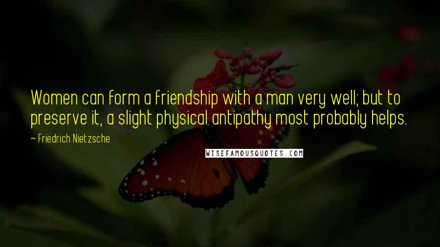 Friedrich Nietzsche Quotes: Women can form a friendship with a man very well; but to preserve it, a slight physical antipathy most probably helps.