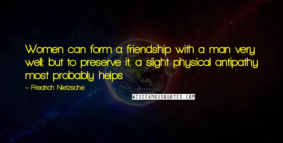 Friedrich Nietzsche Quotes: Women can form a friendship with a man very well; but to preserve it, a slight physical antipathy most probably helps.