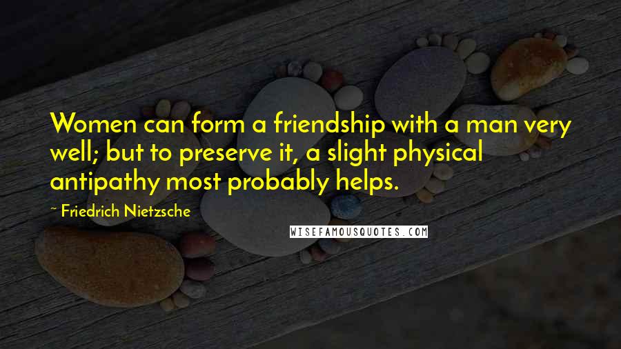 Friedrich Nietzsche Quotes: Women can form a friendship with a man very well; but to preserve it, a slight physical antipathy most probably helps.