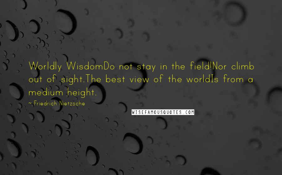 Friedrich Nietzsche Quotes: Worldly WisdomDo not stay in the field!Nor climb out of sight.The best view of the worldIs from a medium height.