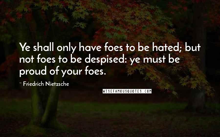 Friedrich Nietzsche Quotes: Ye shall only have foes to be hated; but not foes to be despised: ye must be proud of your foes.