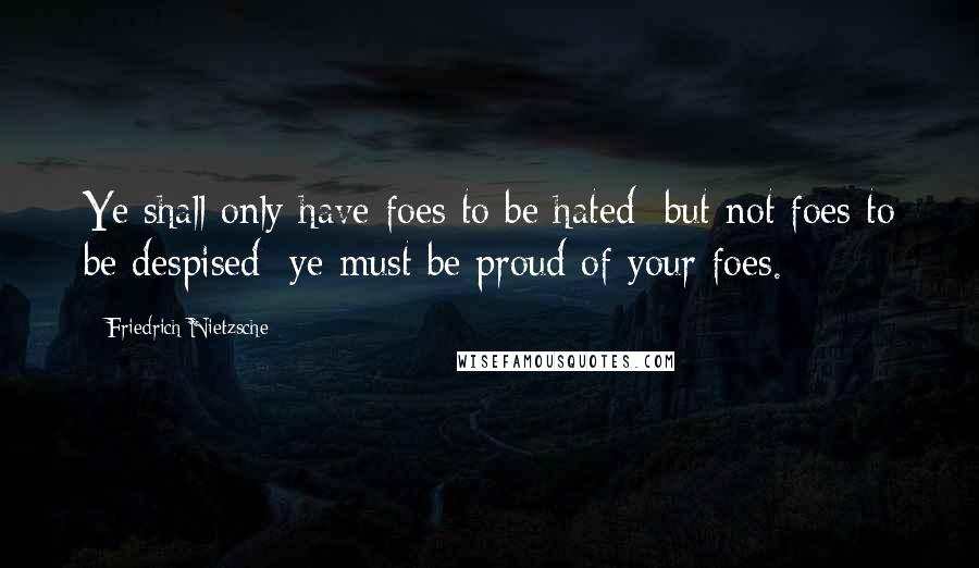 Friedrich Nietzsche Quotes: Ye shall only have foes to be hated; but not foes to be despised: ye must be proud of your foes.