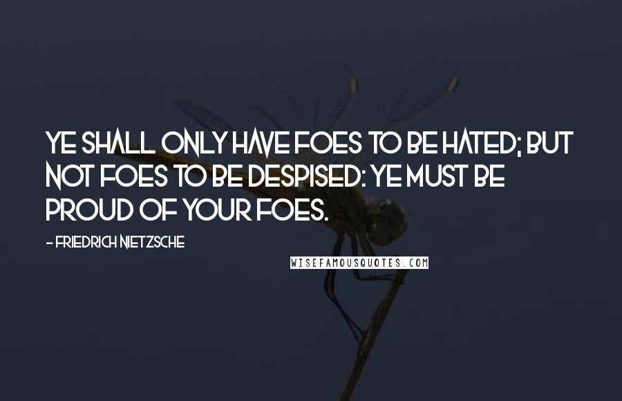 Friedrich Nietzsche Quotes: Ye shall only have foes to be hated; but not foes to be despised: ye must be proud of your foes.