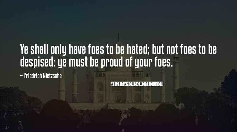 Friedrich Nietzsche Quotes: Ye shall only have foes to be hated; but not foes to be despised: ye must be proud of your foes.