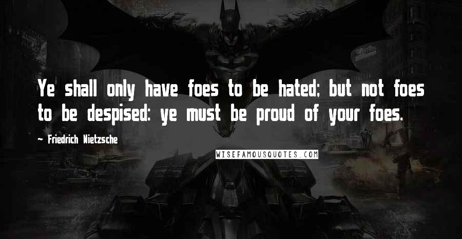 Friedrich Nietzsche Quotes: Ye shall only have foes to be hated; but not foes to be despised: ye must be proud of your foes.