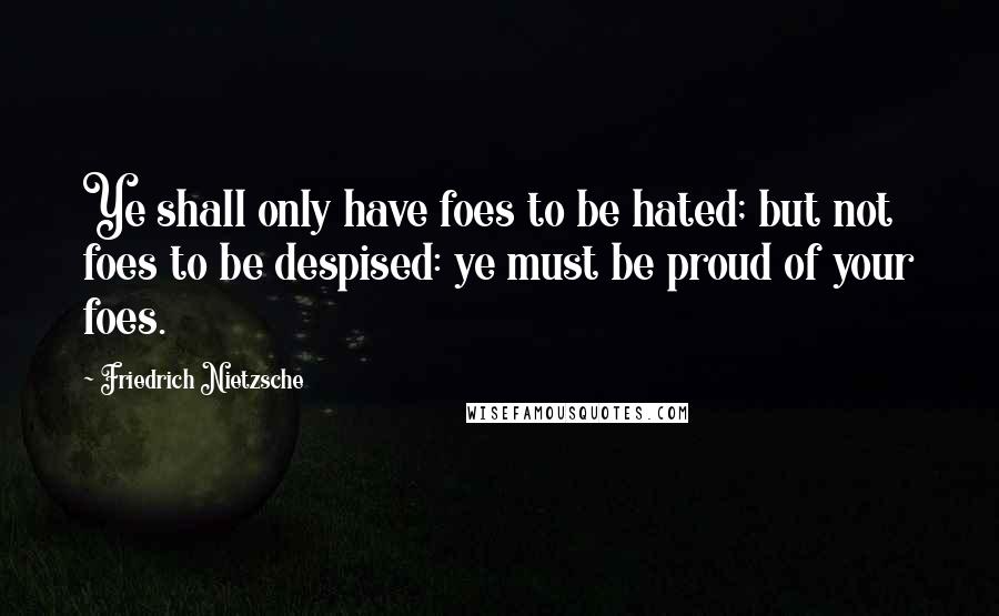 Friedrich Nietzsche Quotes: Ye shall only have foes to be hated; but not foes to be despised: ye must be proud of your foes.