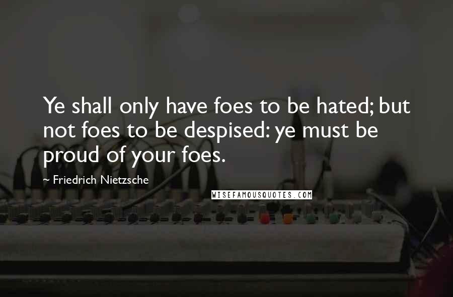 Friedrich Nietzsche Quotes: Ye shall only have foes to be hated; but not foes to be despised: ye must be proud of your foes.