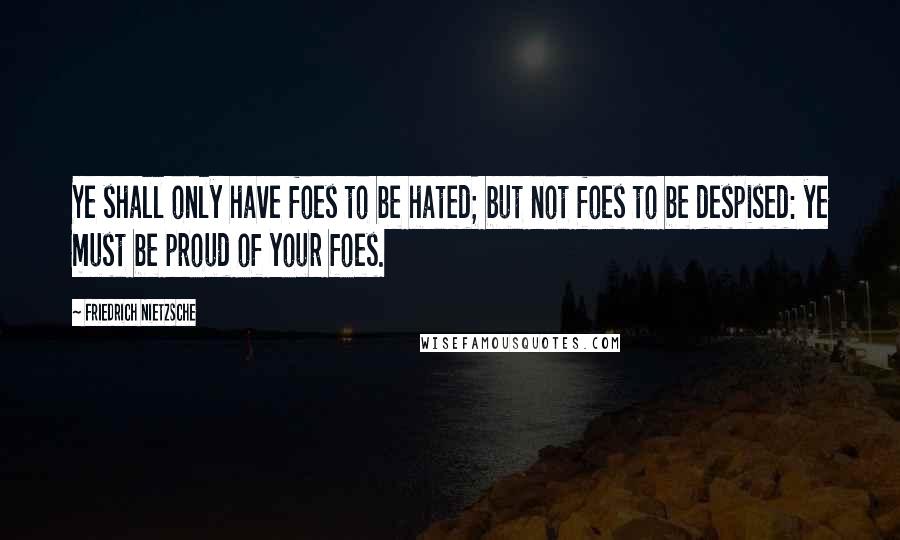 Friedrich Nietzsche Quotes: Ye shall only have foes to be hated; but not foes to be despised: ye must be proud of your foes.