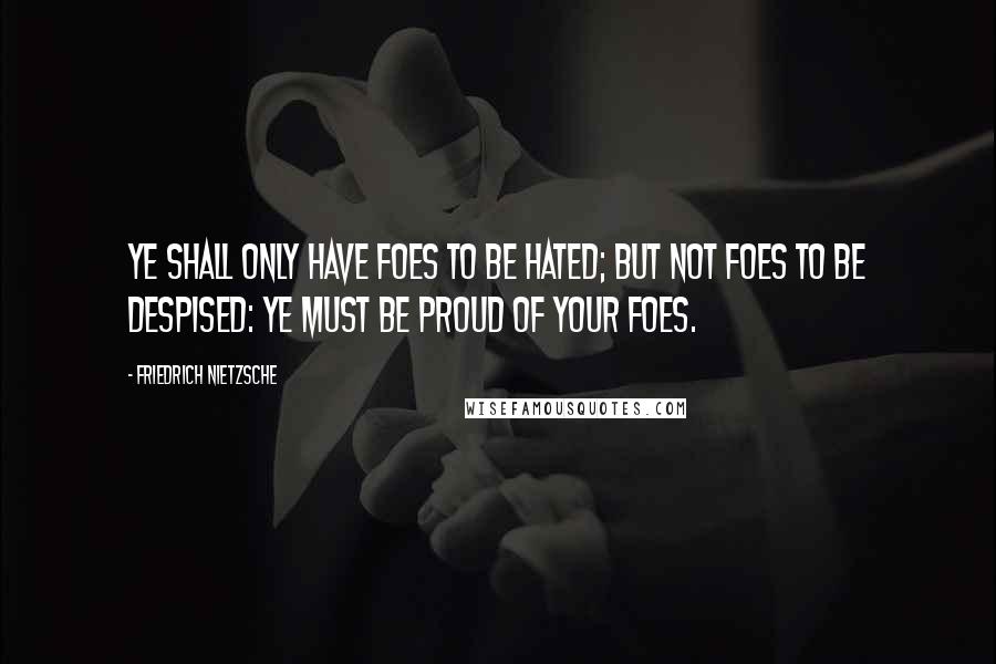 Friedrich Nietzsche Quotes: Ye shall only have foes to be hated; but not foes to be despised: ye must be proud of your foes.