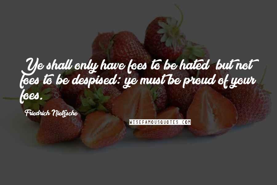 Friedrich Nietzsche Quotes: Ye shall only have foes to be hated; but not foes to be despised: ye must be proud of your foes.