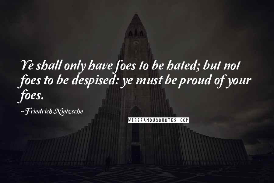 Friedrich Nietzsche Quotes: Ye shall only have foes to be hated; but not foes to be despised: ye must be proud of your foes.