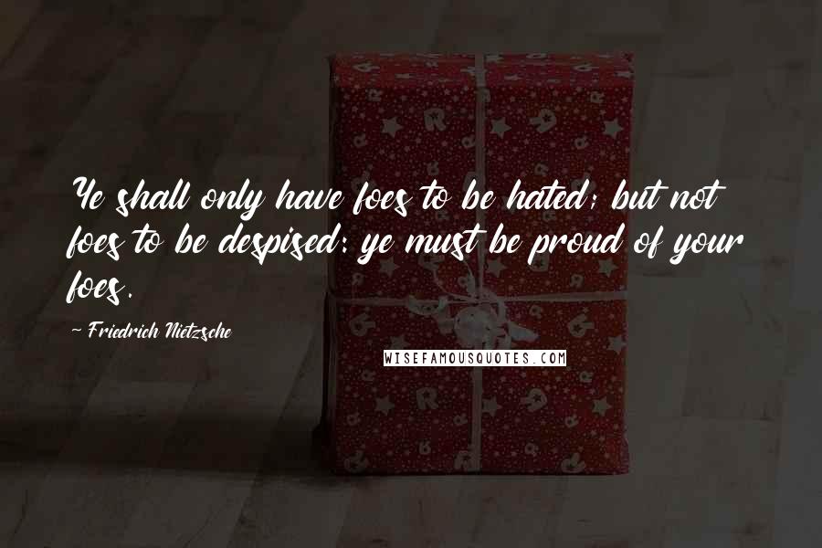 Friedrich Nietzsche Quotes: Ye shall only have foes to be hated; but not foes to be despised: ye must be proud of your foes.