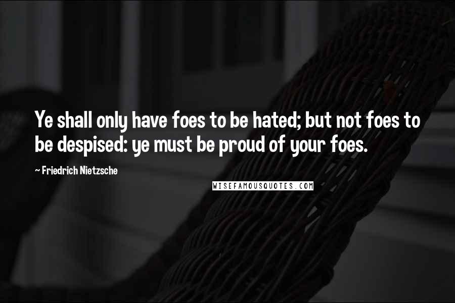 Friedrich Nietzsche Quotes: Ye shall only have foes to be hated; but not foes to be despised: ye must be proud of your foes.