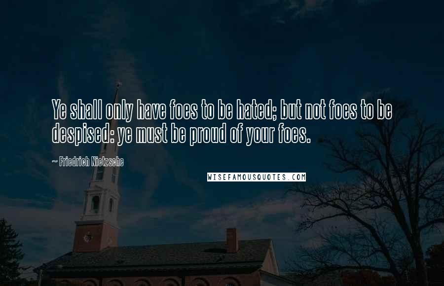 Friedrich Nietzsche Quotes: Ye shall only have foes to be hated; but not foes to be despised: ye must be proud of your foes.