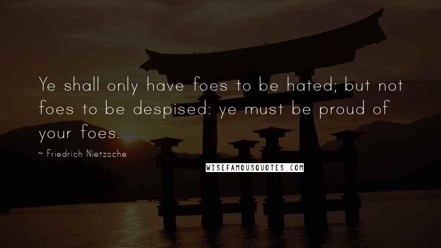 Friedrich Nietzsche Quotes: Ye shall only have foes to be hated; but not foes to be despised: ye must be proud of your foes.