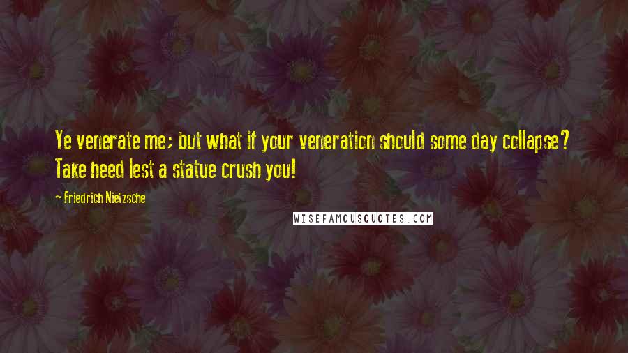 Friedrich Nietzsche Quotes: Ye venerate me; but what if your veneration should some day collapse? Take heed lest a statue crush you!
