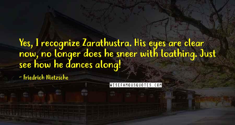 Friedrich Nietzsche Quotes: Yes, I recognize Zarathustra. His eyes are clear now, no longer does he sneer with loathing. Just see how he dances along!