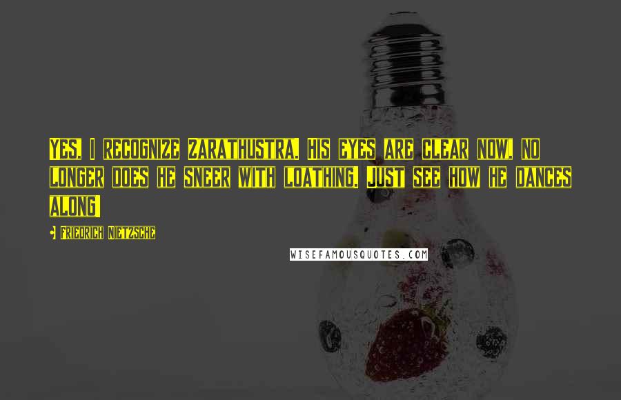 Friedrich Nietzsche Quotes: Yes, I recognize Zarathustra. His eyes are clear now, no longer does he sneer with loathing. Just see how he dances along!